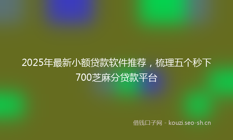 2025年最新小额贷款软件推荐，梳理五个秒下700芝麻分贷款平台
