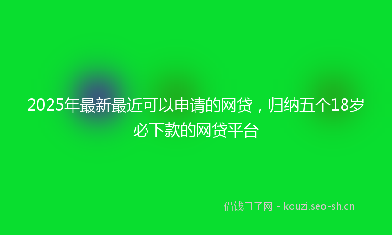 2025年最新最近可以申请的网贷，归纳五个18岁必下款的网贷平台