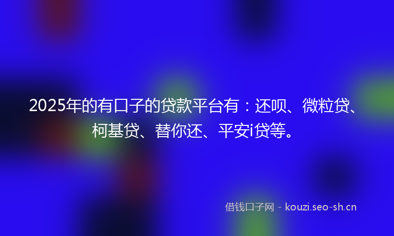 2025年的有口子的贷款平台有：还呗、微粒贷、柯基贷、替你还、平安i贷等。