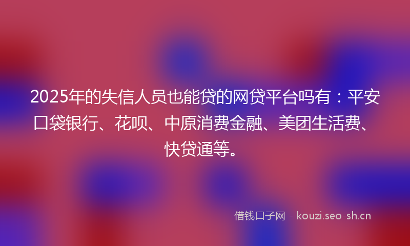 2025年的失信人员也能贷的网贷平台吗有：平安口袋银行、花呗、中原消费金融、美团生活费、快贷通等。