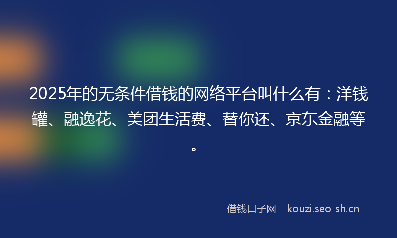 2025年的无条件借钱的网络平台叫什么有：洋钱罐、融逸花、美团生活费、替你还、京东金融等。