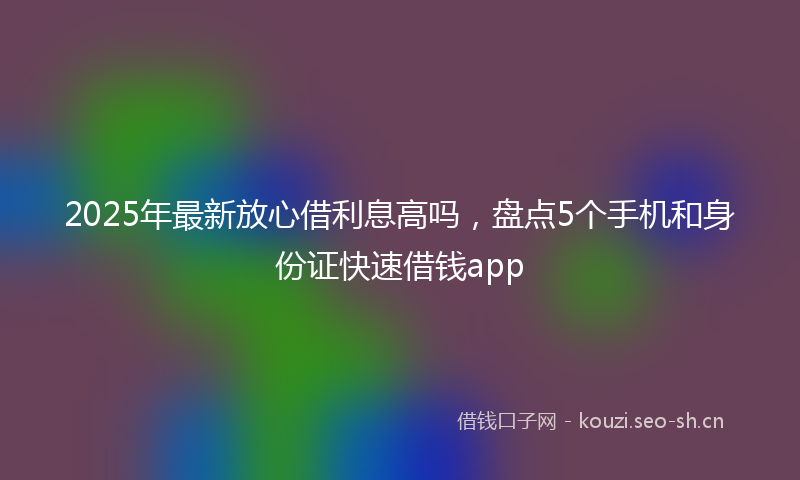 2025年最新放心借利息高吗，盘点5个手机和身份证快速借钱app