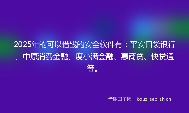 2025年的可以借钱的安全软件有：平安口袋银行、中原消费金融、度小满金融、惠商贷、快贷通等。