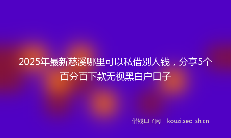 2025年最新慈溪哪里可以私借别人钱，分享5个百分百下款无视黑白户口子