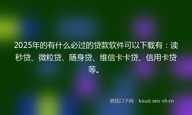 2025年的有什么必过的贷款软件可以下载有：读秒贷、微粒贷、随身贷、维信卡卡贷、信用卡贷等。