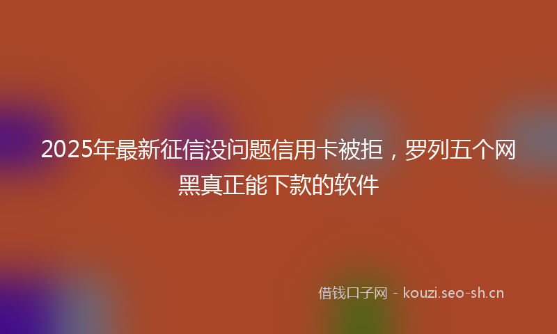 2025年最新征信没问题信用卡被拒，罗列五个网黑真正能下款的软件