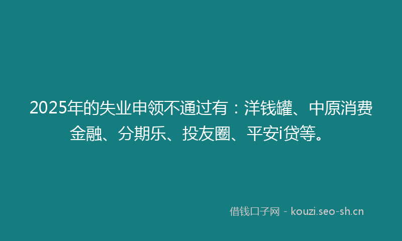 2025年的失业申领不通过有：洋钱罐、中原消费金融、分期乐、投友圈、平安i贷等。