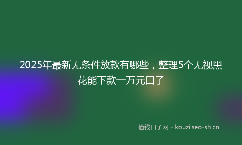 2025年最新无条件放款有哪些，整理5个无视黑花能下款一万元口子
