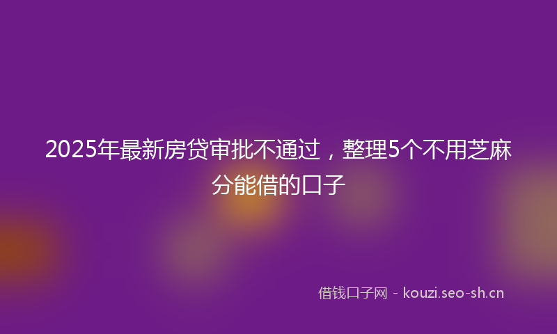 2025年最新房贷审批不通过，整理5个不用芝麻分能借的口子