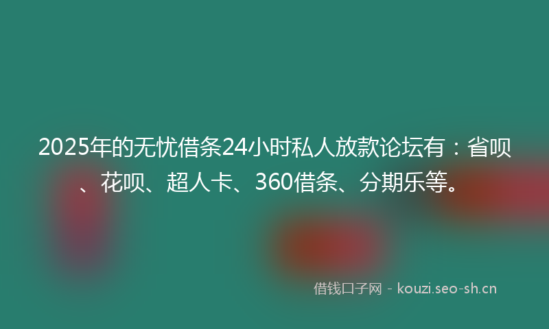 2025年的无忧借条24小时私人放款论坛有：省呗、花呗、超人卡、360借条、分期乐等。