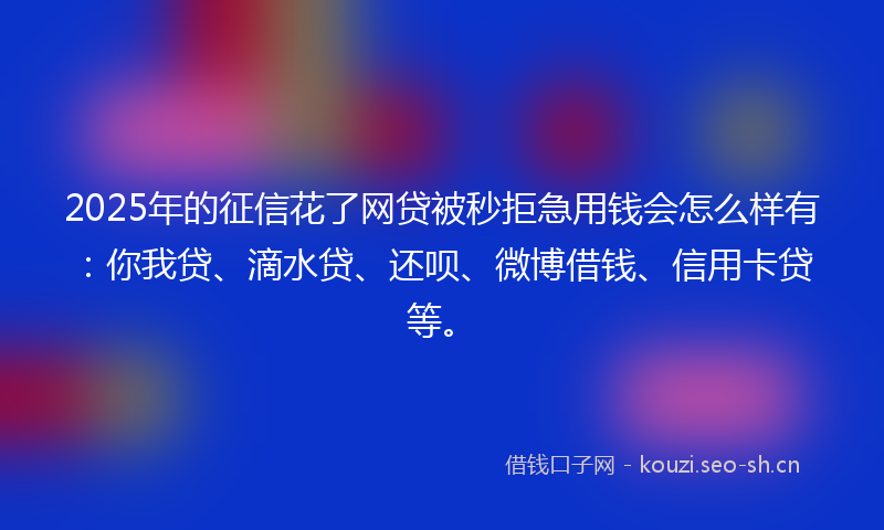 2025年的征信花了网贷被秒拒急用钱会怎么样有：你我贷、滴水贷、还呗、微博借钱、信用卡贷等。