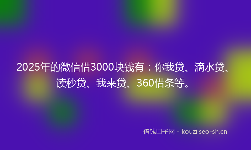 2025年的微信借3000块钱有：你我贷、滴水贷、读秒贷、我来贷、360借条等。