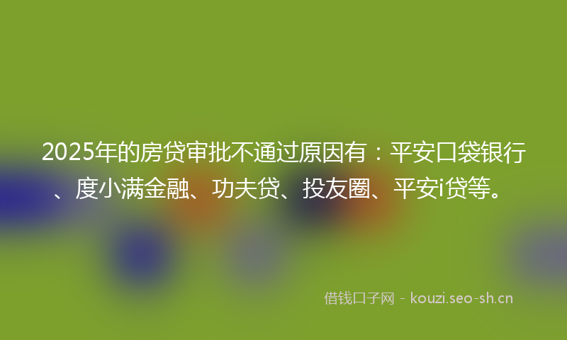 2025年的房贷审批不通过原因有：平安口袋银行、度小满金融、功夫贷、投友圈、平安i贷等。