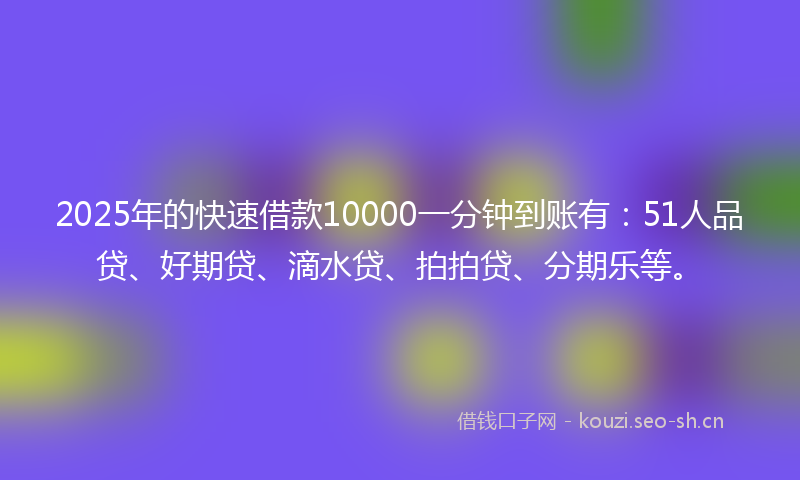 2025年的快速借款10000一分钟到账有：51人品贷、好期贷、滴水贷、拍拍贷、分期乐等。
