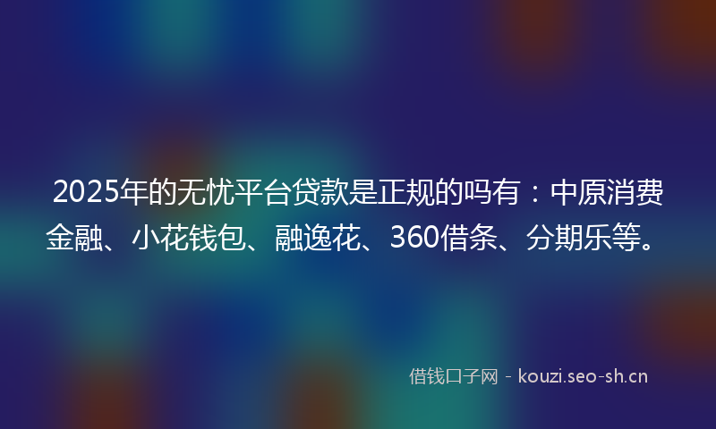 2025年的无忧平台贷款是正规的吗有：中原消费金融、小花钱包、融逸花、360借条、分期乐等。