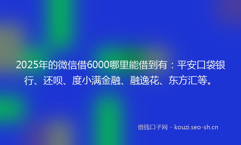2025年的微信借6000哪里能借到有：平安口袋银行、还呗、度小满金融、融逸花、东方汇等。