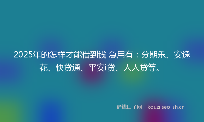 2025年的怎样才能借到钱 急用有：分期乐、安逸花、快贷通、平安i贷、人人贷等。