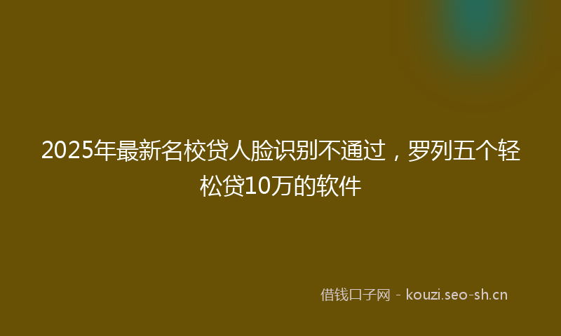 2025年最新名校贷人脸识别不通过，罗列五个轻松贷10万的软件