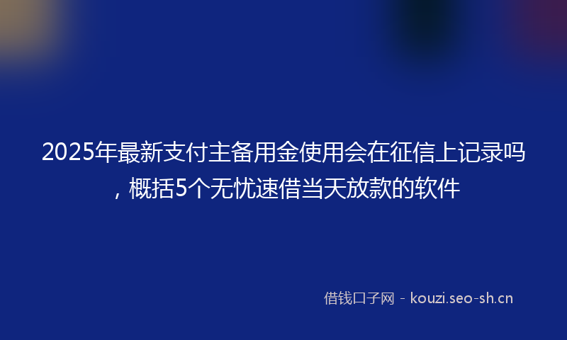 2025年最新支付主备用金使用会在征信上记录吗，概括5个无忧速借当天放款的软件