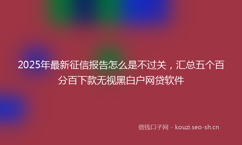 2025年最新征信报告怎么是不过关，汇总五个百分百下款无视黑白户网贷软件
