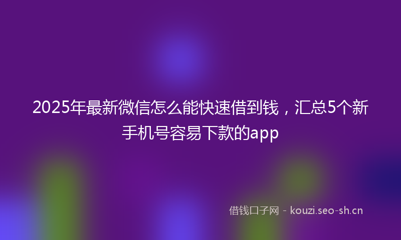 2025年最新微信怎么能快速借到钱，汇总5个新手机号容易下款的app