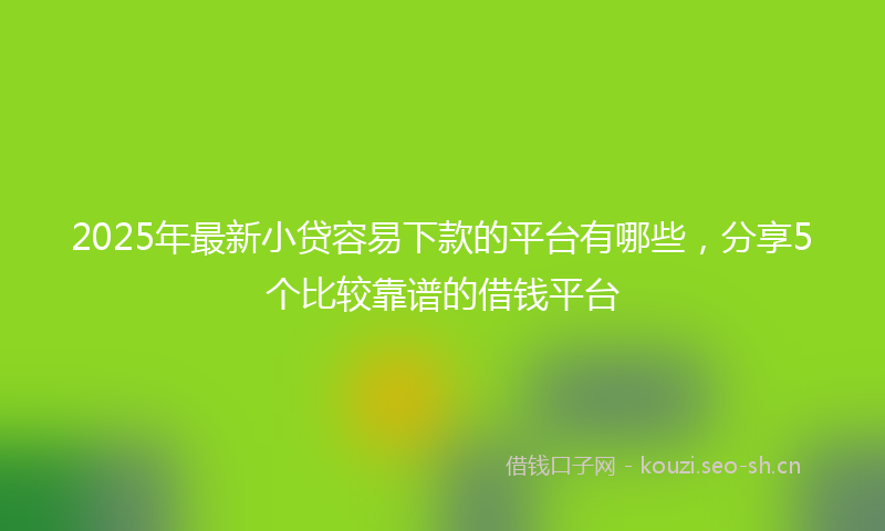 2025年最新小贷容易下款的平台有哪些，分享5个比较靠谱的借钱平台