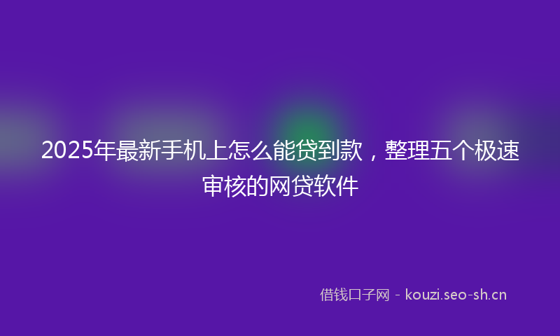 2025年最新手机上怎么能贷到款，整理五个极速审核的网贷软件