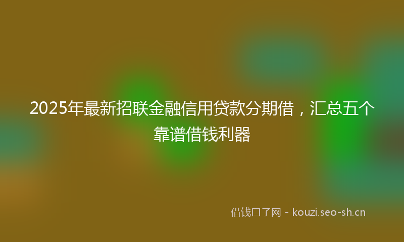 2025年最新招联金融信用贷款分期借，汇总五个靠谱借钱利器
