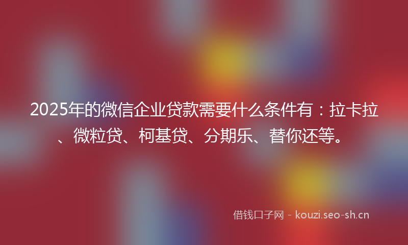 2025年的微信企业贷款需要什么条件有：拉卡拉、微粒贷、柯基贷、分期乐、替你还等。