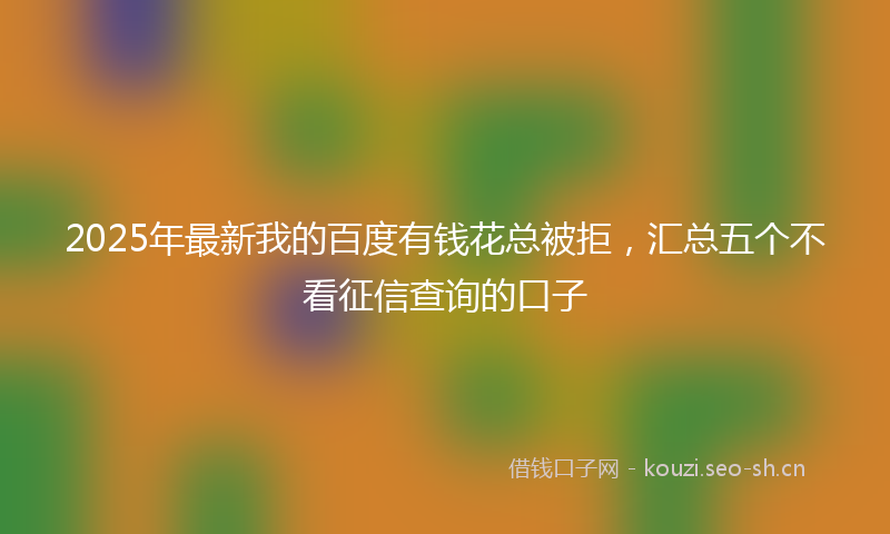 2025年最新我的百度有钱花总被拒，汇总五个不看征信查询的口子