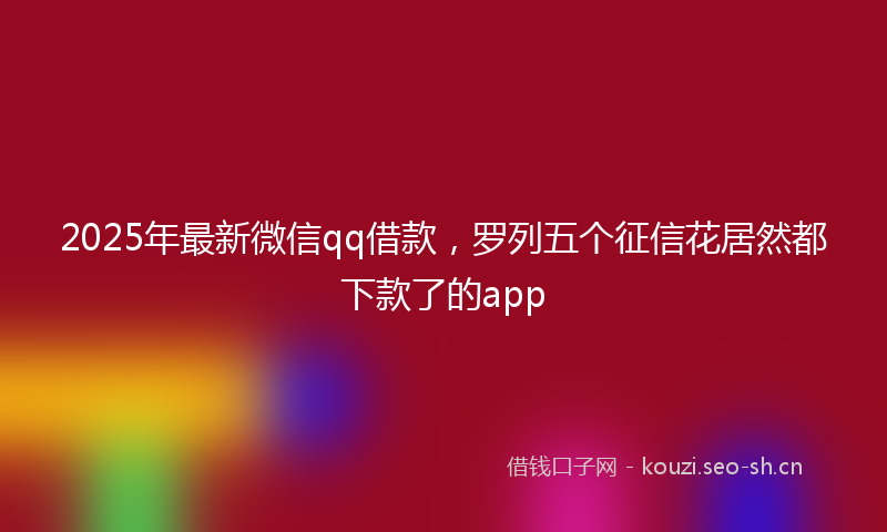 2025年最新微信qq借款，罗列五个征信花居然都下款了的app
