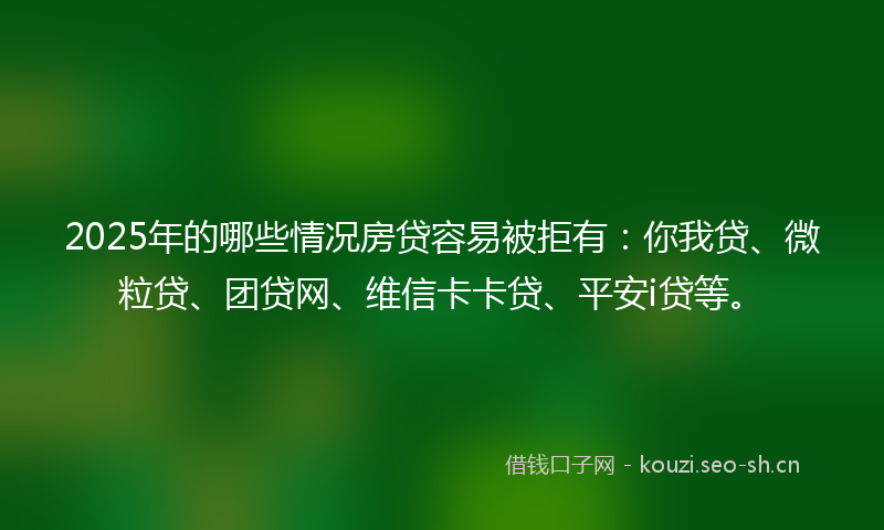2025年的哪些情况房贷容易被拒有：你我贷、微粒贷、团贷网、维信卡卡贷、平安i贷等。
