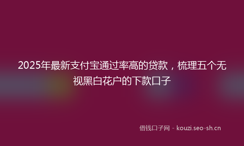 2025年最新支付宝通过率高的贷款，梳理五个无视黑白花户的下款口子