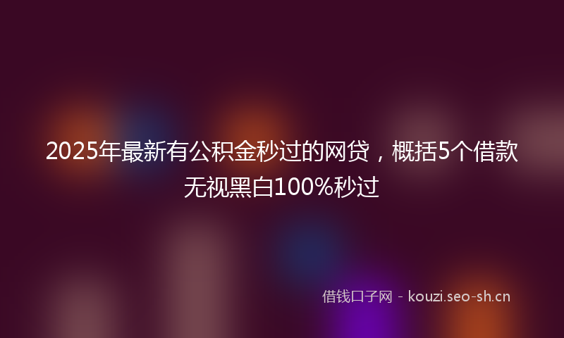 2025年最新有公积金秒过的网贷，概括5个借款无视黑白100%秒过