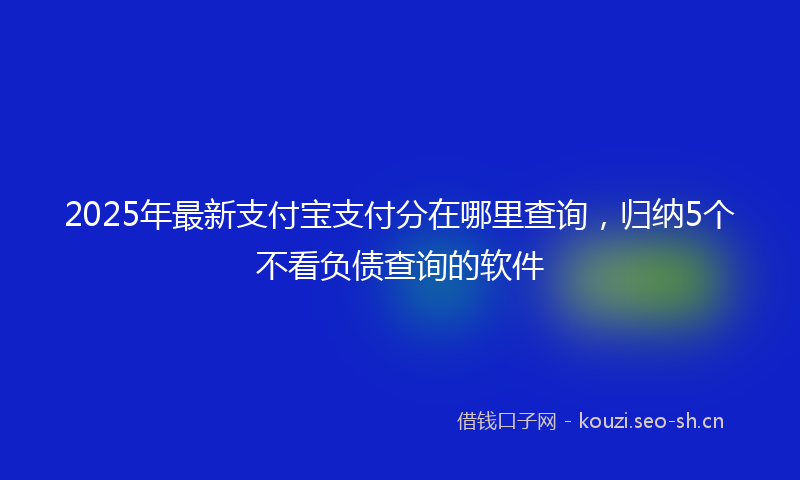2025年最新支付宝支付分在哪里查询，归纳5个不看负债查询的软件