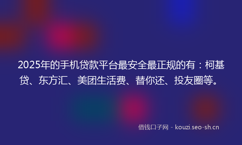 2025年的手机贷款平台最安全最正规的有：柯基贷、东方汇、美团生活费、替你还、投友圈等。