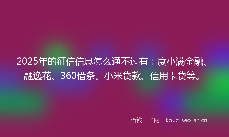 2025年的征信信息怎么通不过有:度小满金融、融逸花、360借条、小米贷款、信用卡贷等。