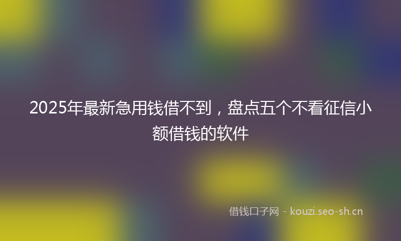2025年最新急用钱借不到，盘点五个不看征信小额借钱的软件