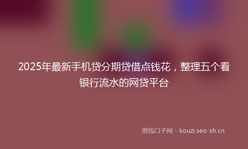 2025年最新手机贷分期贷借点钱花，整理五个看银行流水的网贷平台