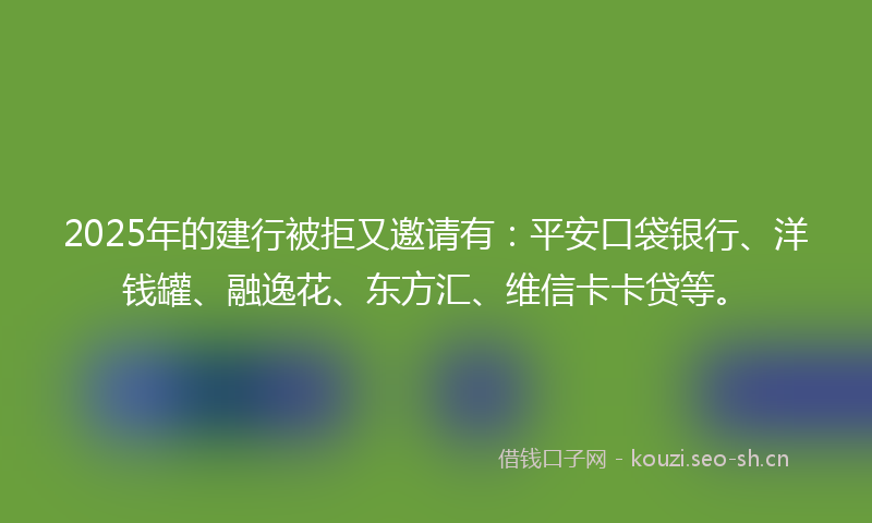 2025年的建行被拒又邀请有：平安口袋银行、洋钱罐、融逸花、东方汇、维信卡卡贷等。