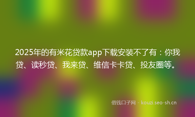 2025年的有米花贷款app下载安装不了有：你我贷、读秒贷、我来贷、维信卡卡贷、投友圈等。