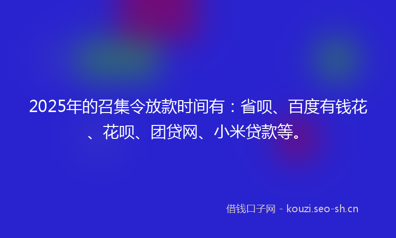 2025年的召集令放款时间有：省呗、百度有钱花、花呗、团贷网、小米贷款等。