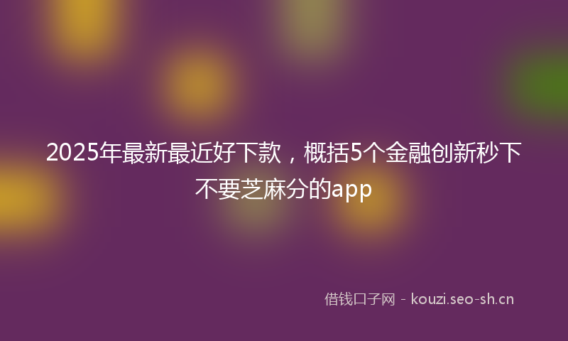 2025年最新最近好下款，概括5个金融创新秒下不要芝麻分的app