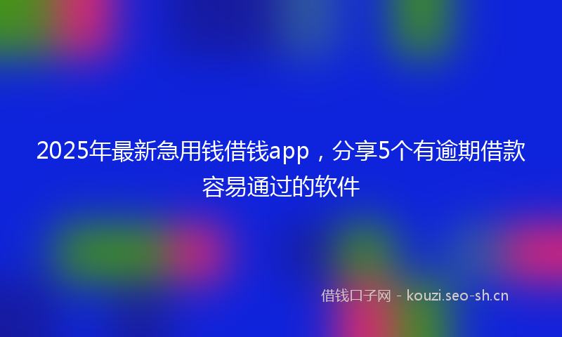 2025年最新急用钱借钱app，分享5个有逾期借款容易通过的软件