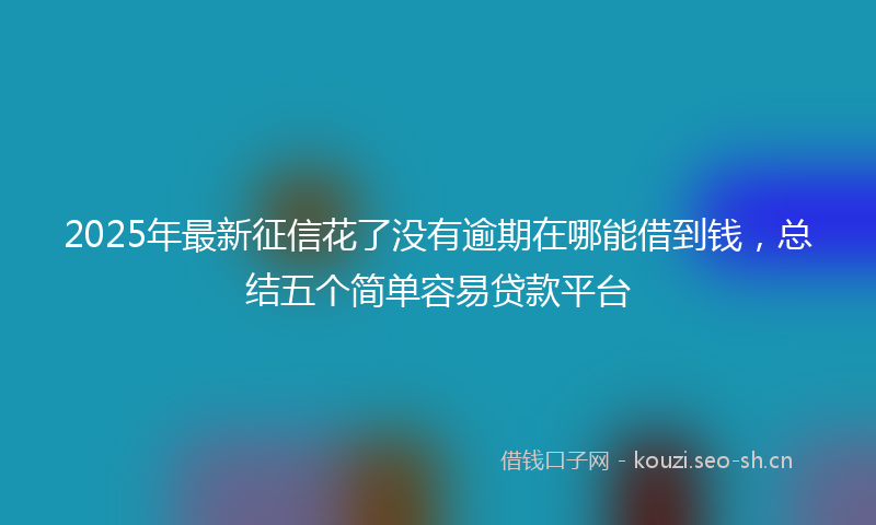 2025年最新征信花了没有逾期在哪能借到钱，总结五个简单容易贷款平台