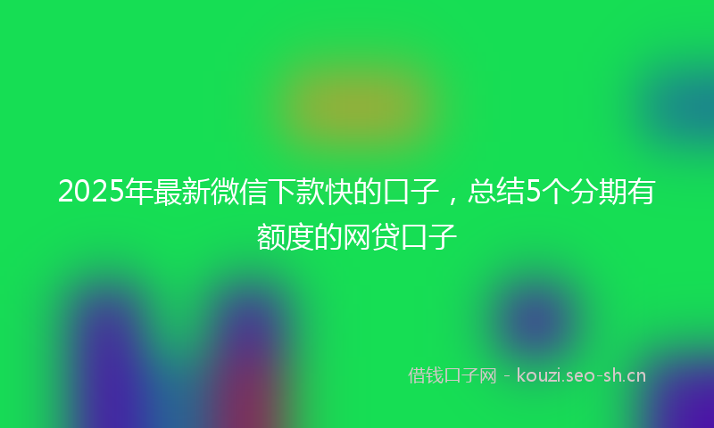 2025年最新微信下款快的口子，总结5个分期有额度的网贷口子