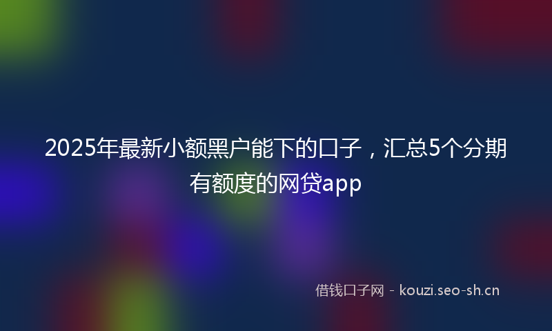 2025年最新小额黑户能下的口子，汇总5个分期有额度的网贷app