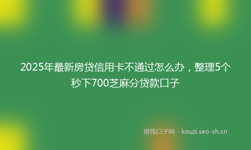 2025年最新房贷信用卡不通过怎么办，整理5个秒下700芝麻分贷款口子