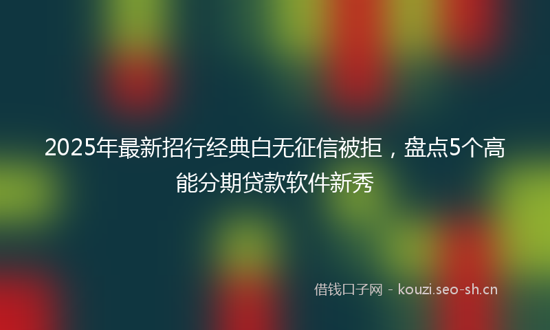2025年最新招行经典白无征信被拒，盘点5个高能分期贷款软件新秀