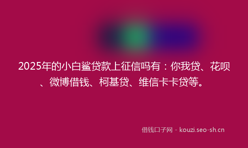 2025年的小白鲨贷款上征信吗有:你我贷、花呗、微博借钱、柯基贷、维信卡卡贷等。